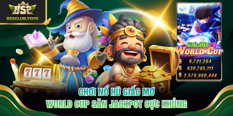 Chơi nổ hũ Giấc Mơ World Cup săn Jackpot cực khủng