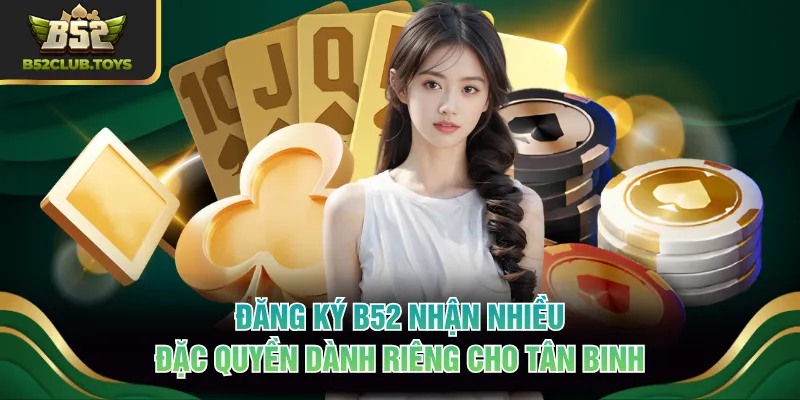 Đăng ký B52 nhận nhiều đặc quyền dành riêng cho tân binh