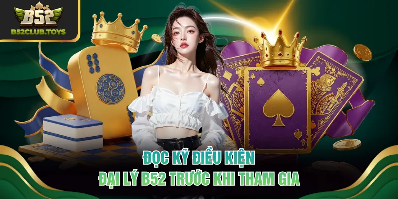 Đọc kỹ điều kiện đại lý B52 trước khi tham gia