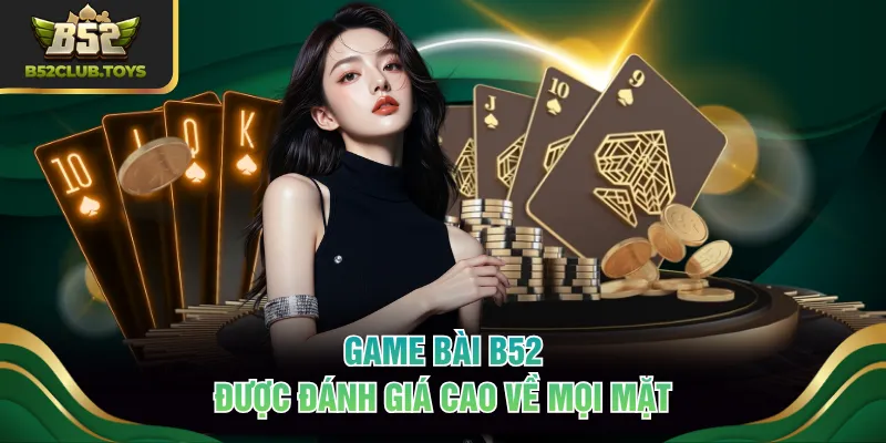 Game bài B52 được đánh giá cao về mọi mặt