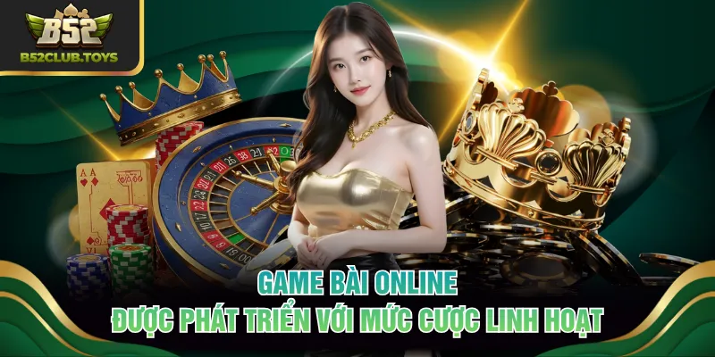 Game bài online được phát triển với mức cược linh hoạt