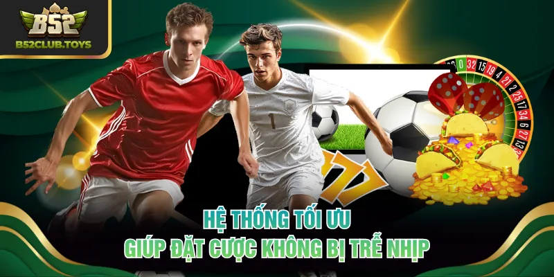Hệ thống tối ưu giúp đặt cược không bị trễ nhịp