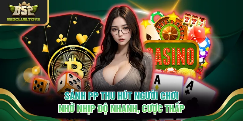 Sảnh PP thu hút người chơi nhờ nhịp độ nhanh, cược thấp